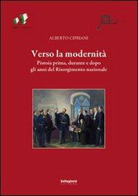 Verso la modernità. Pistoia prima, durante e dopo gli anni del Risorgimento nazionale - Alberto Cipriani - copertina