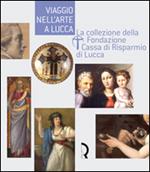 Viaggio nell'arte a Lucca. La collezione della Fondazione Cassa di Risparmio di Lucca. Guida alla mostra (Lucca, 7 maggio-13 luglio 2008)