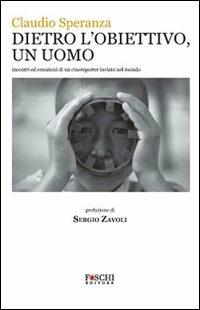 Dietro l'obiettivo, un uomo. Incontri ed emozioni di un cinereporter inviato nel mondo - Claudio Speranza - copertina