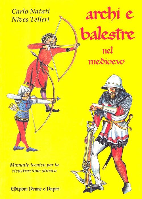 Archi e balestre nel Medioevo. Manuale tecnico di ricostruzione storica - Carlo Natati,Nives Telleri - copertina