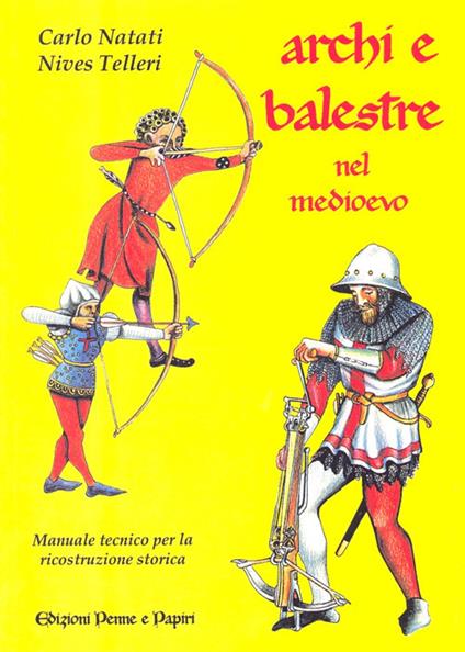 Archi e balestre nel Medioevo. Manuale tecnico di ricostruzione storica - Carlo Natati,Nives Telleri - copertina