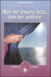 Nati per essere felici, non per soffrire. Metamedicina delle emozioni - Claudia Rainville - copertina