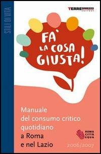 Fa' la cosa giusta! Manuale del consumo critico quotidiano a Roma e nel Lazio 2006-2007 - copertina