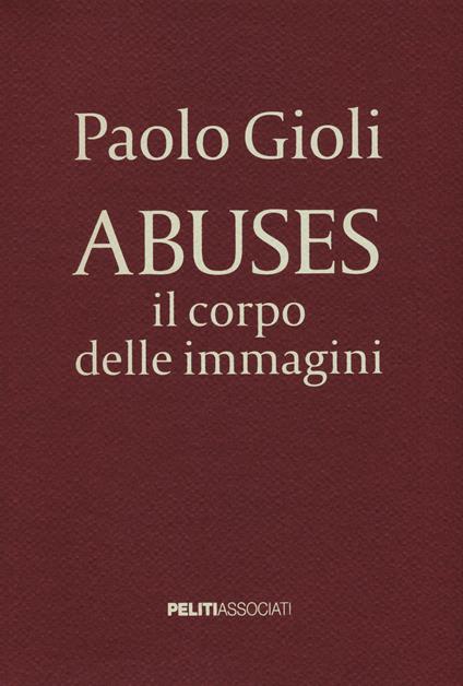 Abuses. Il corpo delle immagini. Catalogo della mostra (Napoli, 12 aprile-1 giugno 2014). Ediz. illustrata - Paolo Gioli - copertina