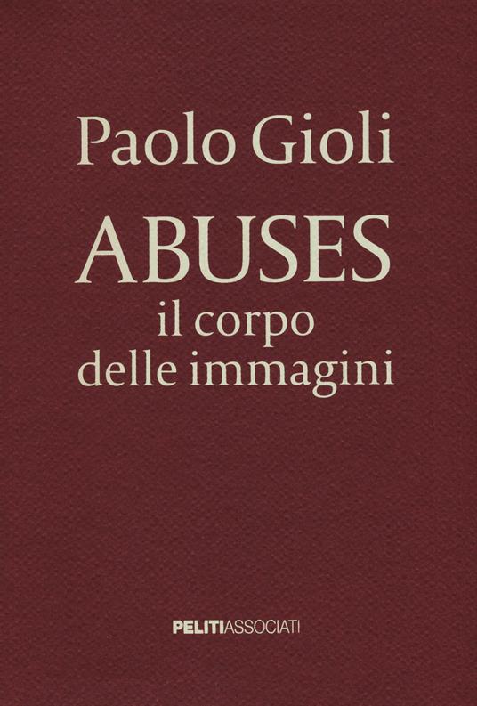 Abuses. Il corpo delle immagini. Catalogo della mostra (Napoli, 12 aprile-1 giugno 2014). Ediz. illustrata - Paolo Gioli - copertina