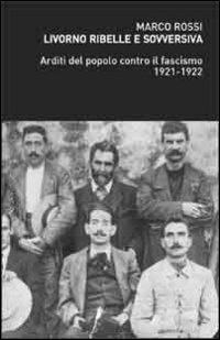 Livorno ribelle e sovversiva. Arditi del popolo contro il fascismo 1921-1922 - Marco Rossi - copertina