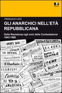 Gli anarchici nell'età repubblicana. Dalla Resistenza agli anni della Contestazione. 1943-1968 - Pasquale Iuso - copertina