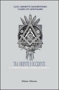 Tra Oriente e Occidente. La tradizione iniziatica europea nel Medioevo - Lucio G. Arboretti,Valerio Ivo Montanaro - copertina