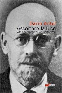 Ascoltare la luce. Vita e pedagogia di Janusz Korczak - Dario Arkel - copertina