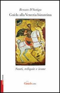 Guida alla Venezia bizantina. Santi, reliquie e icone - Renato D'Antiga - copertina