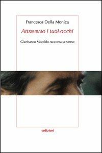 «Attraverso i tuoi occhi» Gianfranco Moroldo racconta se stesso - Francesca Della Monica - copertina