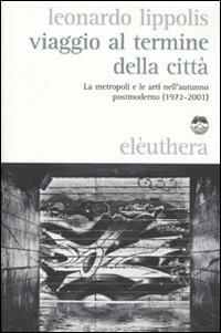 Viaggio al termine della città. Le metropoli e le arti nell'autunno postmoderno (1972-2001) - Leonardo Lippolis - copertina