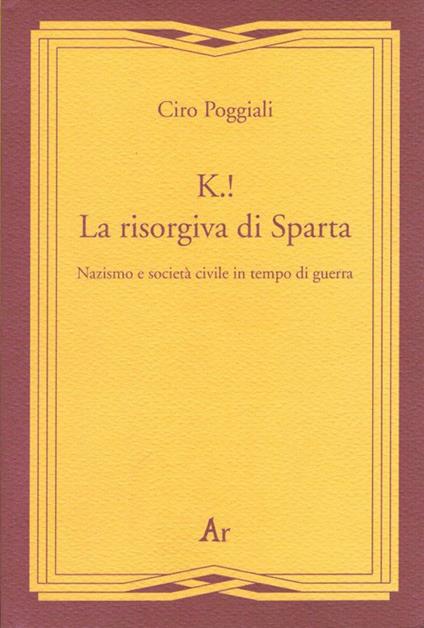 K.! La risorgiva di Sparta. Nazismo e società civile in tempo di guerra - Ciro Poggiali - copertina