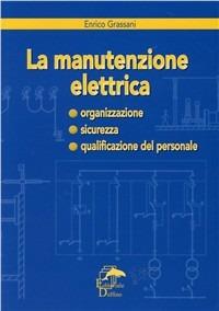 La manutenzione elettrica. Organizzazione, sicurezza, qualificazione del personale - Enrico Grassani - copertina