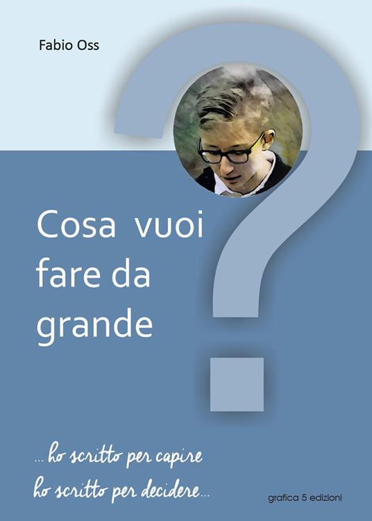 Cosa vuoi fare da grande? ... Ho scritto per capire, ho scritto per decidere... - Fabio Oss - copertina