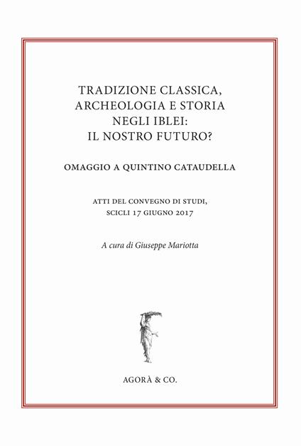 Tradizione classica, archeologia e storia negli Iblei: il nostro futuro? Omaggio a Quintino Cataudella. Atti del convegno di studi (Scicli 17 giugno 2017) - copertina