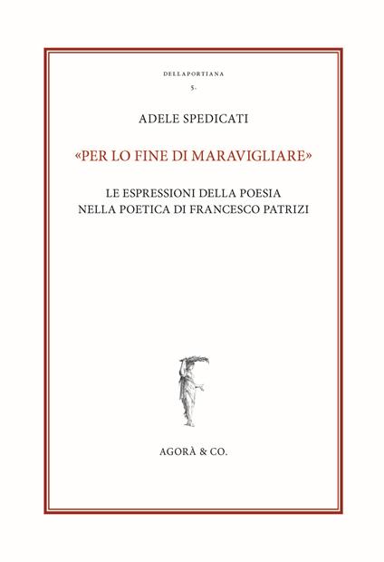 «Per lo fine di maravigliare». Le espressioni della poesia nella poetica di Francesco Patrizi - Adele Spedicati - copertina