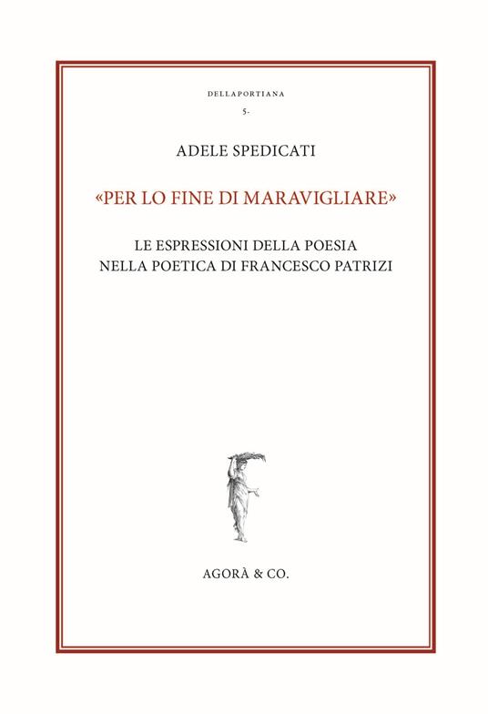 «Per lo fine di maravigliare». Le espressioni della poesia nella poetica di Francesco Patrizi - Adele Spedicati - copertina