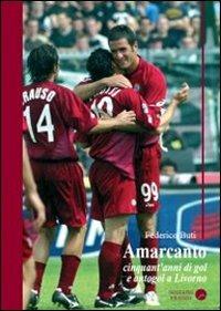 Amarcanto. Cinquant'anni di gol e autogol a Livorno - Federico Buti - copertina
