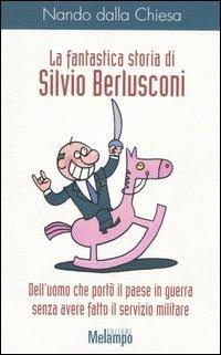 La fantastica storia di Silvio Berlusconi. Dell'uomo che portò il paese in guerra senza avere fatto il servizio militare - Nando Dalla Chiesa - copertina
