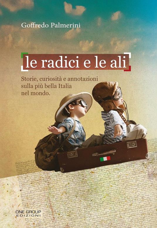 Le radici e le ali. Storie, curiosità e annotazioni sulla più bella Italia nel mondo - Goffredo Palmerini - copertina