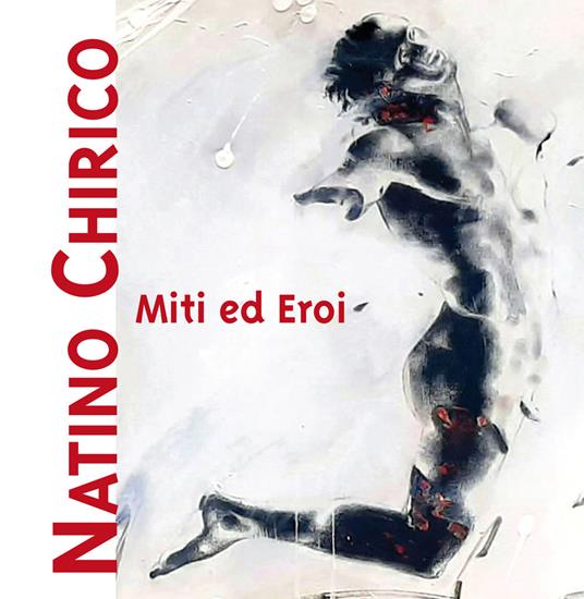 Miti ed eroi. Natino Chirico. Ediz. illustrata - Natino Chirico - copertina