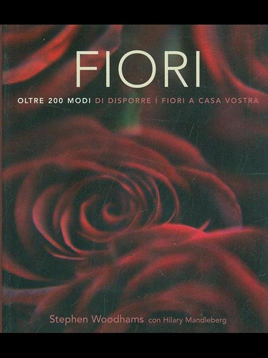 Fiori. Oltre 200 modi di disporre i fiori a casa vostra - Stephen Woodhams,Hilary Mandleberg - 2