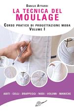 La tecnica del moulage. Corso pratico di progettazione moda. Ediz. illustrata. Vol. 1: Abiti, colli, drappeggi, nodi, volumi, maniche