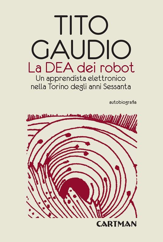 La Dea dei robot. Un apprendista elettronico nella Torino degli anni Sessanta - Tito Gaudio - copertina