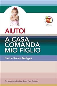 Aiuto! A casa comanda mio figlio - Paul Tautges,Karen Tautges - copertina