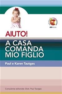 Aiuto! A casa comanda mio figlio - Karen Tautges,Paul Tautges - ebook