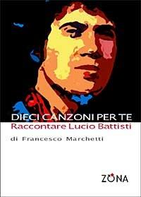 Dieci canzoni per te. Raccontare Lucio Battisti - Francesco Marchetti - copertina