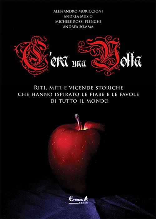 C'era una volta. Riti, miti e vicende storiche che hanno ispirato le fiabe e le favole di tutto il mondo - Alessandro Moriccioni,Andrea Musio,Michele Rossi Flenghi - copertina