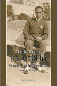 Io, Attilio. Un seduttore nell'Italia dannunziana - Attilio Inglese - copertina