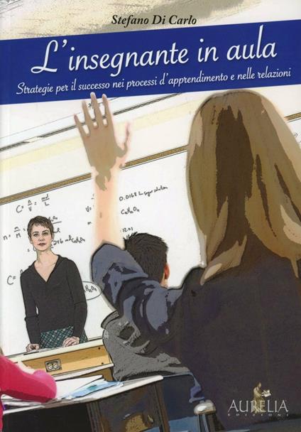 L' insegnante in aula. Strategie per il successo nei processi d'apprendimento e nelle relazioni - Stefano Di Carlo - copertina