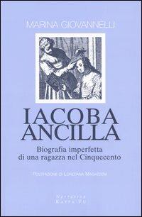 Iacoba ancilla. Biografia imperfetta di una ragazza nel Cinquecento - Marina Giovannelli - copertina