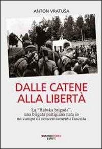 Dalle catene alla libertà. La «Rabska brigada», una brigata partigiana nata in un campo di concentramento fascista - Anton Vratusa - copertina