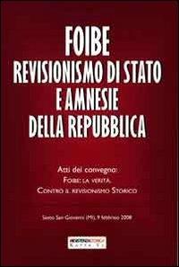 Foibe revisionismo di Stato e amnesie della Repubblica. Atti del convegno «Foibe la verità: contro il revisionismo storico» - copertina