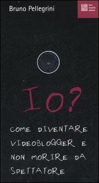 Io? Come diventare videoblogger e non morire da spettatore - Bruno Pellegrini - copertina
