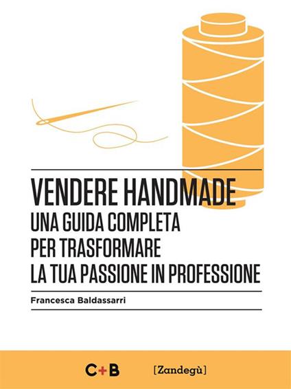 Vendere handmande. Una guida completa per trasformare la tua passione in professione - Francesca Baldassarri - ebook