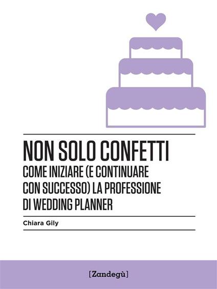 Non solo confetti. Come iniziare (e continuare con successo) la professione di wedding planner - Chiara Gily - ebook