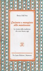 Cucinare e mangiare bene alla mantovana. Ricette della tradizione che sono buone oggi