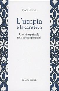L'utopia e la conserva. Una vita spirituale nella contemporaneità - Ivana Ceresa - copertina