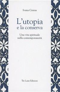 L'utopia e la conserva. Una vita spirituale nella contemporaneità - Ivana Ceresa - copertina