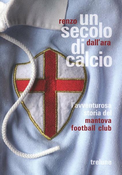 Un secolo di calcio. L'avventurosa storia del Mantova football club - Renzo Dall'Ara - copertina