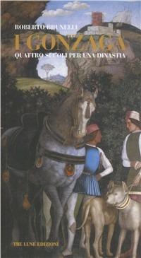 I Gonzaga. Quattro secoli per una dinastia - Roberto Brunelli - copertina