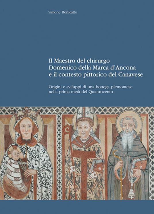 Il maestro del chirurgo. Domenico della Marca d'Ancona e il contesto pittorico del Canavese. Origini e sviluppi di una bottega piemontese nella prima metà del Quattrocento - Simone Bonicatto - copertina