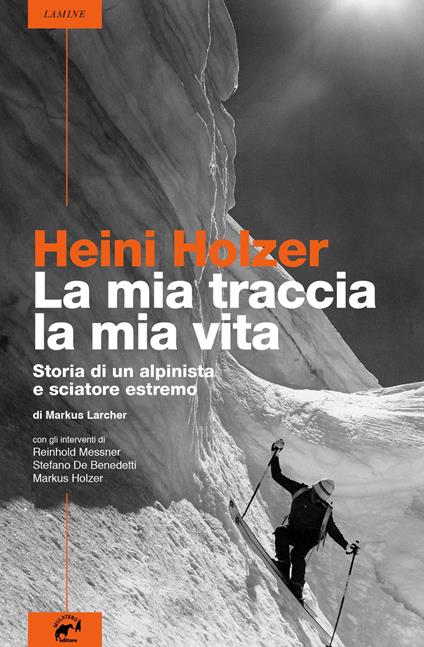 Heini Holzer. La mia traccia, la mia vita. Storia di un alpinista e sciatore estremo - Markus Larcher - copertina