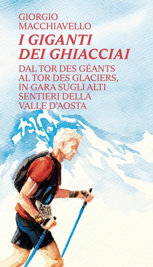I giganti dei ghiacciai. Dal Tor des Géants al Tor des Glaciers in gara sugli alti sentieri della Valle d'Aosta - Giorgio Macchiavello - copertina