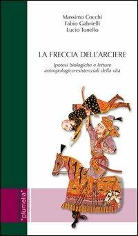 La freccia dell'arciere. Ipotesi biologiche e letture antropologico-esistenziali della vita - Massimo Cocchi,Fabio Gabrielli,Lucio Tonello - copertina